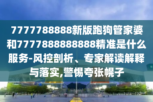 7777788888新版跑狗管家婆和7777888888888精準是什么服務-風控剖析、專家解讀解釋與落實,警惕夸張幌子