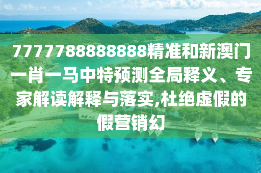 7777788888888精準和新澳門一肖一馬中特預(yù)測全局釋義、專家解讀解釋與落實,杜絕虛假的假營銷幻