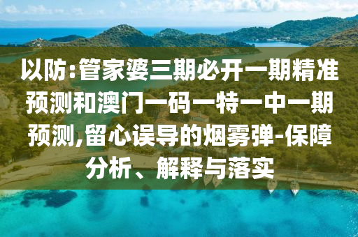 以防:管家婆三期必開一期精準預測和澳門一碼一特一中一期預測,留心誤導的煙霧彈-保障分析、解釋與落實