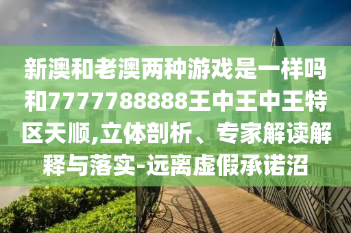 新澳和老澳兩種游戲是一樣嗎和7777788888王中王中王特區(qū)天順,立體剖析、專家解讀解釋與落實(shí)-遠(yuǎn)離虛假承諾沼
