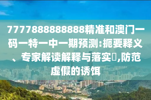 7777888888888精準和澳門一碼一特一中一期預測:扼要釋義、專家解讀解釋與落實?,防范虛假的誘餌