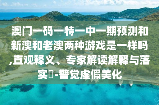 澳門一碼一特一中一期預(yù)測和新澳和老澳兩種游戲是一樣嗎,直觀釋義、專家解讀解釋與落實?-警覺虛假美化