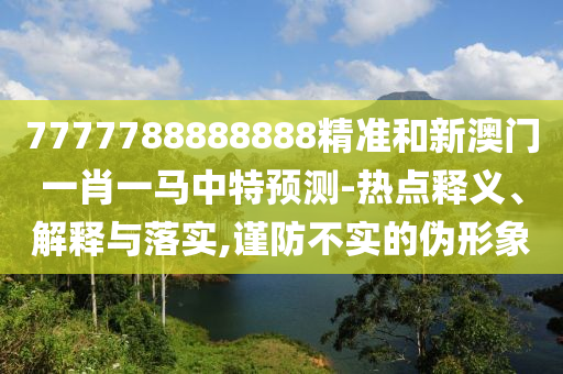 7777788888888精準(zhǔn)和新澳門一肖一馬中特預(yù)測(cè)-熱點(diǎn)釋義、解釋與落實(shí),謹(jǐn)防不實(shí)的偽形象