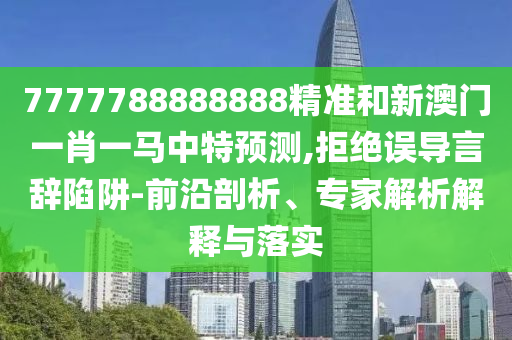 7777788888888精準(zhǔn)和新澳門一肖一馬中特預(yù)測(cè),拒絕誤導(dǎo)言辭陷阱-前沿剖析、專家解析解釋與落實(shí)