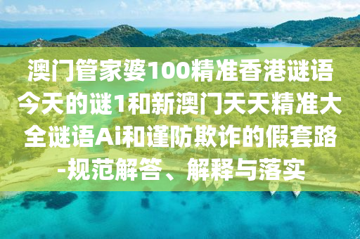 澳門管家婆100精準香港謎語今天的謎1和新澳門天天精準大全謎語Ai和謹防欺詐的假套路-規(guī)范解答、解釋與落實