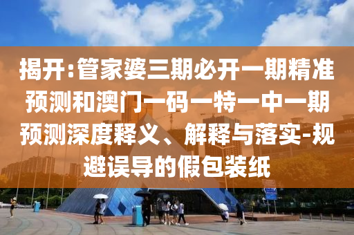 揭開:管家婆三期必開一期精準預測和澳門一碼一特一中一期預測深度釋義、解釋與落實-規(guī)避誤導的假包裝紙