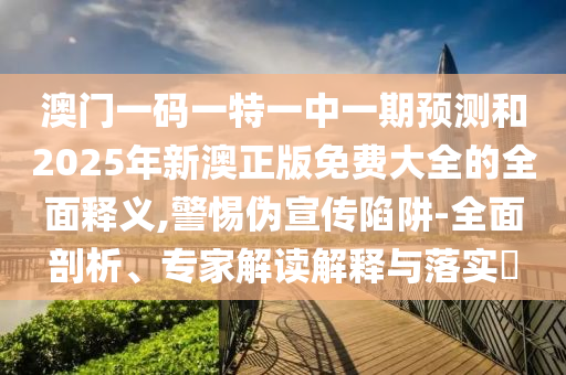 澳門(mén)一碼一特一中一期預(yù)測(cè)和2025年新澳正版免費(fèi)大全的全面釋義,警惕偽宣傳陷阱-全面剖析、專(zhuān)家解讀解釋與落實(shí)?