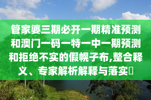 管家婆三期必開(kāi)一期精準(zhǔn)預(yù)測(cè)和澳門(mén)一碼一特一中一期預(yù)測(cè)和拒絕不實(shí)的假幌子布,整合釋義、專家解析解釋與落實(shí)?