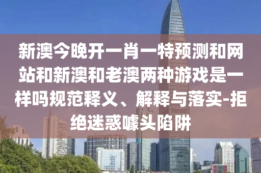 新澳今晚開(kāi)一肖一特預(yù)測(cè)和網(wǎng)站和新澳和老澳兩種游戲是一樣嗎規(guī)范釋義、解釋與落實(shí)-拒絕迷惑噱頭陷阱