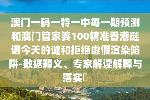澳門一碼一特一中每一期預(yù)測(cè)和澳門管家婆100精準(zhǔn)香港謎語(yǔ)今天的謎和拒絕虛假渲染陷阱-數(shù)據(jù)釋義、專家解讀解釋與落實(shí)?
