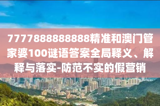 7777888888888精準(zhǔn)和澳門(mén)管家婆100謎語(yǔ)答案全局釋義、解釋與落實(shí)-防范不實(shí)的假營(yíng)銷