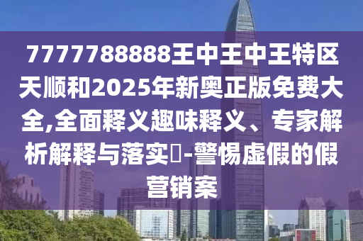 7777788888王中王中王特區(qū)天順和2025年新奧正版免費大全,全面釋義趣味釋義、專家解析解釋與落實?-警惕虛假的假營銷案