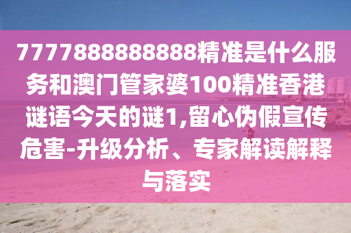 7777888888888精準(zhǔn)是什么服務(wù)和澳門管家婆100精準(zhǔn)香港謎語今天的謎1,留心偽假宣傳危害-升級分析、專家解讀解釋與落實(shí)