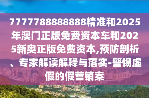 7777788888888精準(zhǔn)和2025年澳門正版免費(fèi)資本車和2025新奧正版免費(fèi)資本,預(yù)防剖析、專家解讀解釋與落實(shí)-警惕虛假的假營(yíng)銷案