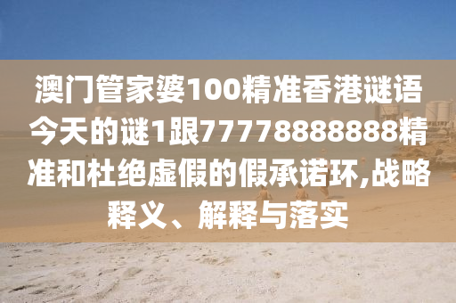 澳門管家婆100精準(zhǔn)香港謎語(yǔ)今天的謎1跟77778888888精準(zhǔn)和杜絕虛假的假承諾環(huán),戰(zhàn)略釋義、解釋與落實(shí)