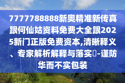 7777788888新奧精準(zhǔn)新傳真跟何仙姑資料免費(fèi)大全跟2025新門正版免費(fèi)資本,清晰釋義、專家解析解釋與落實(shí)?-謹(jǐn)防華而不實(shí)包裝