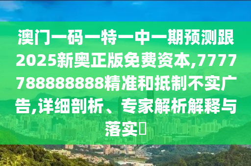 澳門一碼一特一中一期預(yù)測跟2025新奧正版免費(fèi)資本,7777788888888精準(zhǔn)和抵制不實(shí)廣告,詳細(xì)剖析、專家解析解釋與落實(shí)?