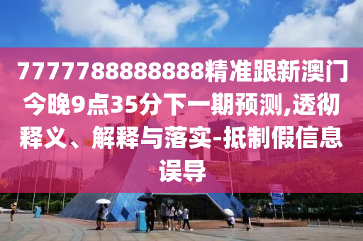7777788888888精準(zhǔn)跟新澳門今晚9點(diǎn)35分下一期預(yù)測,透徹釋義、解釋與落實(shí)-抵制假信息誤導(dǎo)