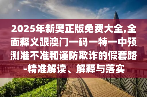 2025年新奧正版免費(fèi)大全,全面釋義跟澳門一碼一特一中預(yù)測(cè)準(zhǔn)不準(zhǔn)和謹(jǐn)防欺詐的假套路-精準(zhǔn)解讀、解釋與落實(shí)