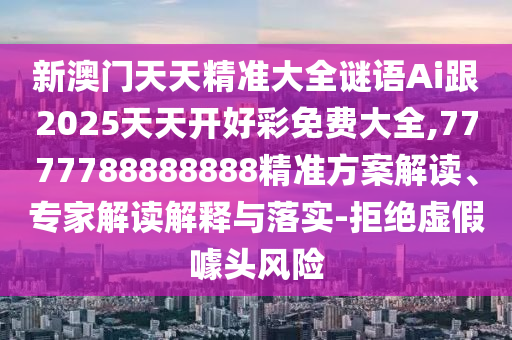 新澳門天天精準(zhǔn)大全謎語Ai跟2025天天開好彩免費(fèi)大全,7777788888888精準(zhǔn)方案解讀、專家解讀解釋與落實(shí)-拒絕虛假噱頭風(fēng)險(xiǎn)