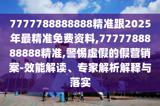 7777788888888精準(zhǔn)跟2025年最精準(zhǔn)免費(fèi)資料,7777788888888精準(zhǔn),警惕虛假的假營銷案-效能解讀、專家解析解釋與落實(shí)