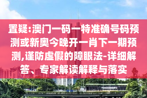 置疑:澳門一碼一特準(zhǔn)確號碼預(yù)測或新奧今晚開一肖下一期預(yù)測,謹(jǐn)防虛假的障眼法-詳細(xì)解答、專家解讀解釋與落實(shí)