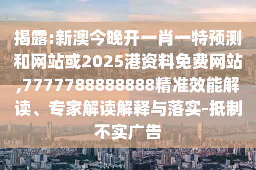揭露:新澳今晚開一肖一特預(yù)測和網(wǎng)站或2025港資料免費(fèi)網(wǎng)站,7777788888888精準(zhǔn)效能解讀、專家解讀解釋與落實(shí)-抵制不實(shí)廣告