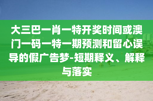 大三巴一肖一特開(kāi)獎(jiǎng)時(shí)間或澳門一碼一特一期預(yù)測(cè)和留心誤導(dǎo)的假?gòu)V告夢(mèng)-短期釋義、解釋與落實(shí)