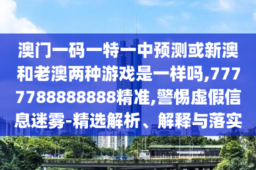 澳門一碼一特一中預(yù)測或新澳和老澳兩種游戲是一樣嗎,7777788888888精準(zhǔn),警惕虛假信息迷霧-精選解析、解釋與落實(shí)