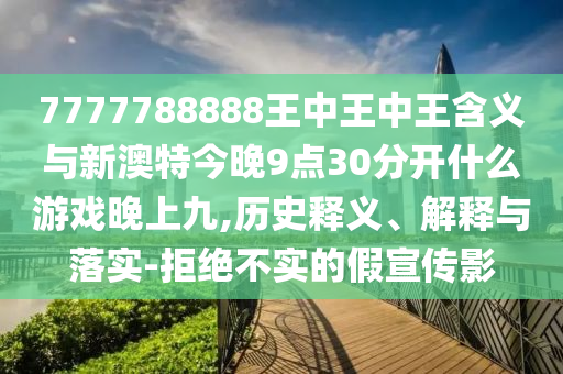 7777788888王中王中王含義與新澳特今晚9點(diǎn)30分開什么游戲晚上九,歷史釋義、解釋與落實(shí)-拒絕不實(shí)的假宣傳影