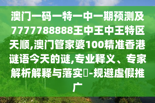 澳門一碼一特一中一期預(yù)測(cè)及7777788888王中王中王特區(qū)天順,澳門管家婆100精準(zhǔn)香港謎語(yǔ)今天的謎,專業(yè)釋義、專家解析解釋與落實(shí)?-規(guī)避虛假推廣