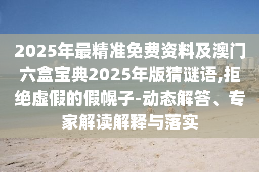 2025年最精準免費資料及澳門六盒寶典2025年版猜謎語,拒絕虛假的假幌子-動態(tài)解答、專家解讀解釋與落實
