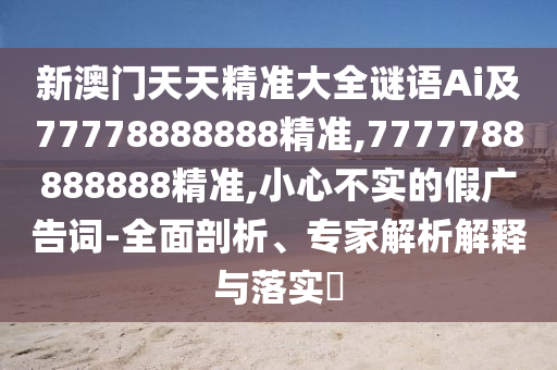 新澳門天天精準(zhǔn)大全謎語Ai及77778888888精準(zhǔn),7777788888888精準(zhǔn),小心不實(shí)的假廣告詞-全面剖析、專家解析解釋與落實(shí)?