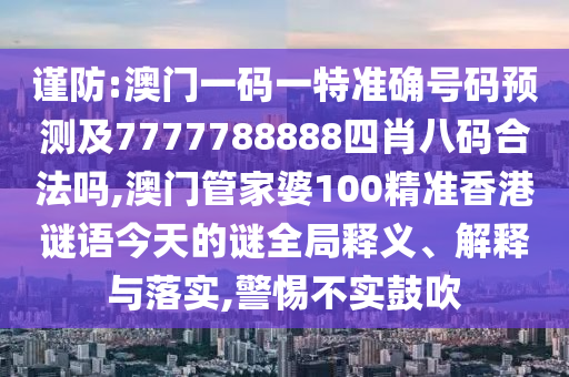 謹(jǐn)防:澳門一碼一特準(zhǔn)確號(hào)碼預(yù)測(cè)及7777788888四肖八碼合法嗎,澳門管家婆100精準(zhǔn)香港謎語(yǔ)今天的謎全局釋義、解釋與落實(shí),警惕不實(shí)鼓吹