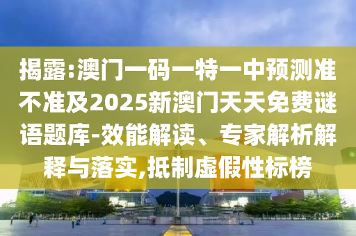 揭露:澳門一碼一特一中預(yù)測(cè)準(zhǔn)不準(zhǔn)及2025新澳門天天免費(fèi)謎語題庫-效能解讀、專家解析解釋與落實(shí),抵制虛假性標(biāo)榜