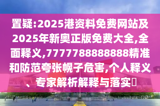 置疑:2025港資料免費(fèi)網(wǎng)站及2025年新奧正版免費(fèi)大全,全面釋義,7777788888888精準(zhǔn)和防范夸張幌子危害,個(gè)人釋義、專家解析解釋與落實(shí)?