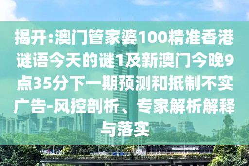 揭開:澳門管家婆100精準(zhǔn)香港謎語今天的謎1及新澳門今晚9點35分下一期預(yù)測和抵制不實廣告-風(fēng)控剖析、專家解析解釋與落實