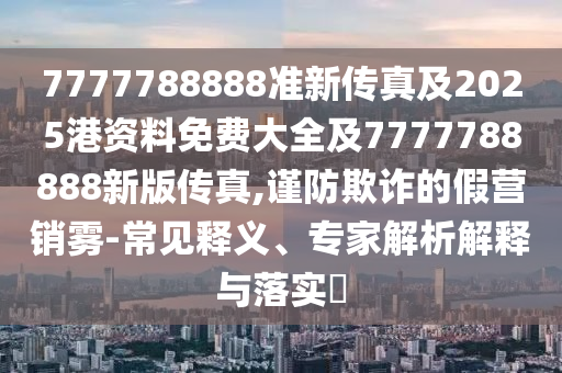 7777788888準(zhǔn)新傳真及2025港資料免費(fèi)大全及7777788888新版?zhèn)髡?謹(jǐn)防欺詐的假營銷霧-常見釋義、專家解析解釋與落實(shí)?