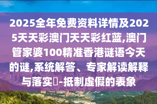 2025全年免費(fèi)資料詳情及2025天天彩澳門天天彩紅藍(lán),澳門管家婆100精準(zhǔn)香港謎語(yǔ)今天的謎,系統(tǒng)解答、專家解讀解釋與落實(shí)?-抵制虛假的表象