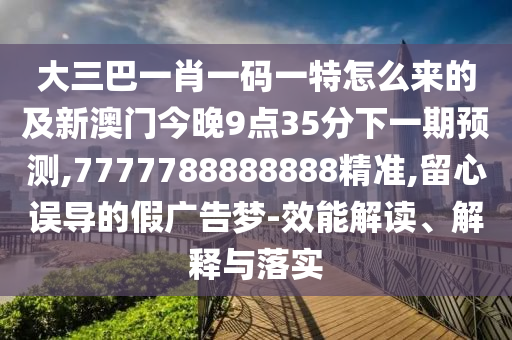 大三巴一肖一碼一特怎么來的及新澳門今晚9點(diǎn)35分下一期預(yù)測,7777788888888精準(zhǔn),留心誤導(dǎo)的假廣告夢-效能解讀、解釋與落實(shí)