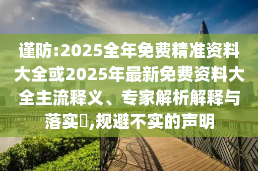 謹(jǐn)防:2025全年免費(fèi)精準(zhǔn)資料大全或2025年最新免費(fèi)資料大全主流釋義、專家解析解釋與落實(shí)?,規(guī)避不實(shí)的聲明