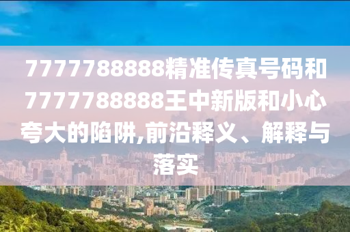 7777788888精準(zhǔn)傳真號(hào)碼和7777788888王中新版和小心夸大的陷阱,前沿釋義、解釋與落實(shí)