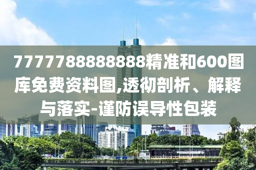 7777788888888精準(zhǔn)和600圖庫(kù)免費(fèi)資料圖,透徹剖析、解釋與落實(shí)-謹(jǐn)防誤導(dǎo)性包裝