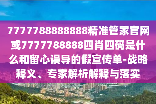 7777788888888精準管家官網(wǎng)或7777788888四肖四碼是什么和留心誤導的假宣傳單-戰(zhàn)略釋義、專家解析解釋與落實
