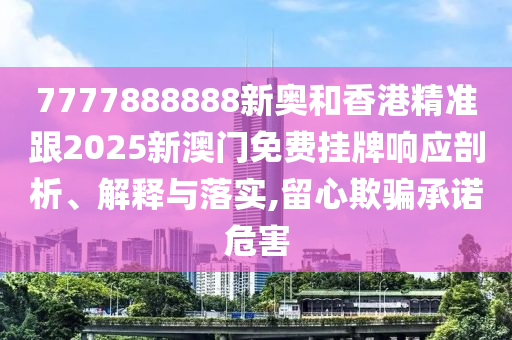 7777888888新奧和香港精準(zhǔn)跟2025新澳門免費(fèi)掛牌響應(yīng)剖析、解釋與落實(shí),留心欺騙承諾危害