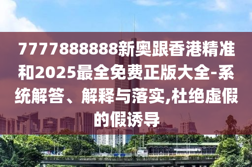7777888888新奧跟香港精準(zhǔn)和2025最全免費(fèi)正版大全-系統(tǒng)解答、解釋與落實(shí),杜絕虛假的假誘導(dǎo)
