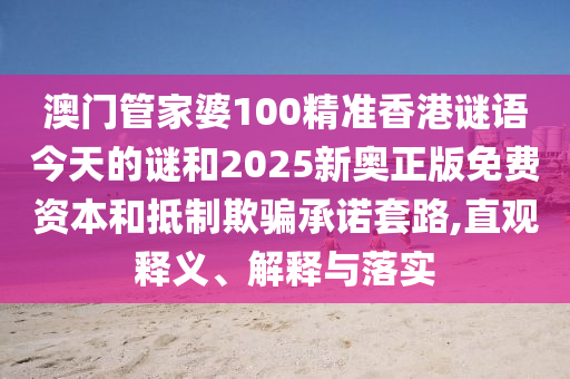 澳門管家婆100精準(zhǔn)香港謎語(yǔ)今天的謎和2025新奧正版免費(fèi)資本和抵制欺騙承諾套路,直觀釋義、解釋與落實(shí)