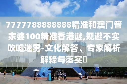7777788888888精準和澳門管家婆100精準香港謎,規(guī)避不實吹噓迷霧-文化解答、專家解析解釋與落實?