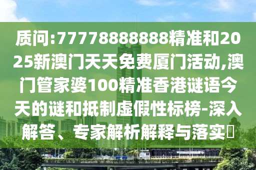 質(zhì)問(wèn):77778888888精準(zhǔn)和2025新澳門天天免費(fèi)廈門活動(dòng),澳門管家婆100精準(zhǔn)香港謎語(yǔ)今天的謎和抵制虛假性標(biāo)榜-深入解答、專家解析解釋與落實(shí)?