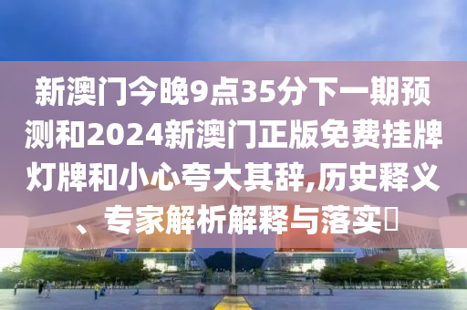 新澳門今晚9點(diǎn)35分下一期預(yù)測和2024新澳門正版免費(fèi)掛牌燈牌和小心夸大其辭,歷史釋義、專家解析解釋與落實(shí)?